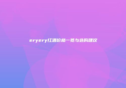 eryery红酒价格一览与选购建议