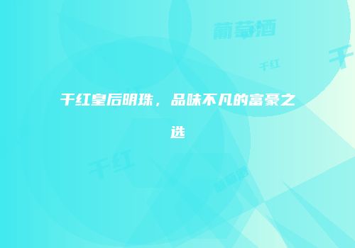 干红皇后明珠，品味不凡的富豪之选