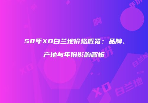 50年XO白兰地价格概览：品牌、产地与年份影响解析