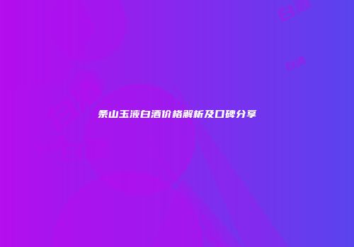 条山玉液白酒价格解析及口碑分享