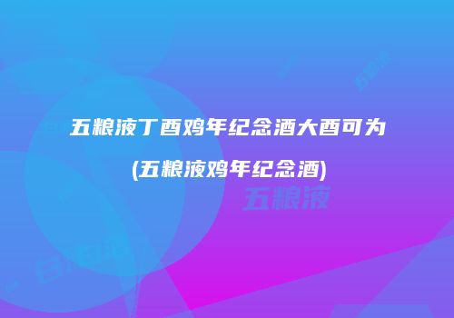 五粮液丁酉鸡年纪念酒大酉可为(五粮液鸡年纪念酒)