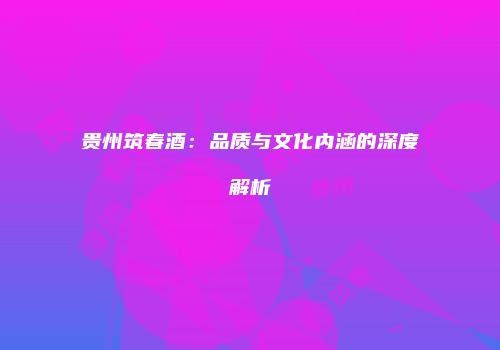 贵州筑春酒：品质与文化内涵的深度解析