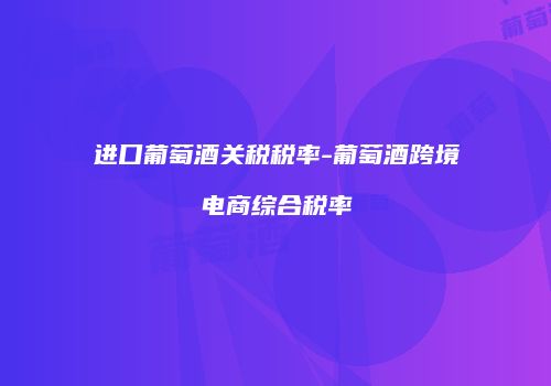 进口葡萄酒关税税率-葡萄酒跨境电商综合税率
