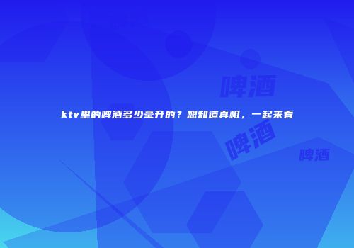 ktv里的啤酒多少毫升的？想知道真相，一起来看