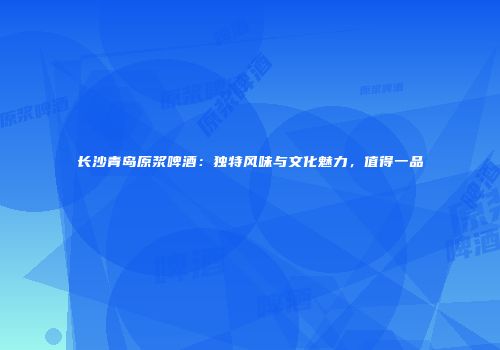 长沙青岛原浆啤酒：独特风味与文化魅力，值得一品