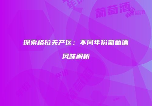 探索格拉夫产区：不同年份葡萄酒风味解析