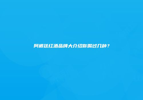 阿根廷红酒品牌大介绍你喝过几种？