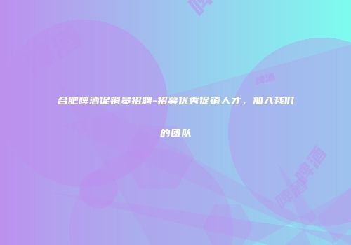 合肥啤酒促销员招聘-招募优秀促销人才，加入我们的团队