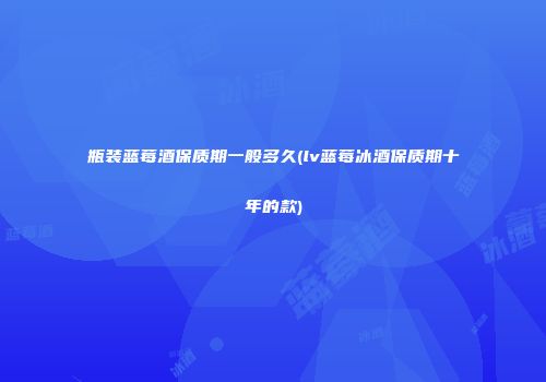 瓶装蓝莓酒保质期一般多久(lv蓝莓冰酒保质期十年的款)
