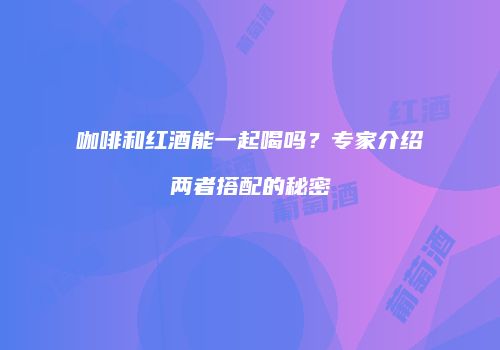 咖啡和红酒能一起喝吗？专家介绍两者搭配的秘密