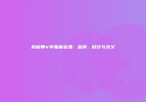揭秘带V字尾葡萄酒：品牌、档次与含义