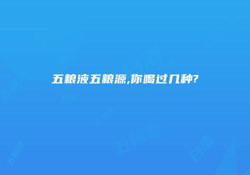 五粮液五粮源,你喝过几种?