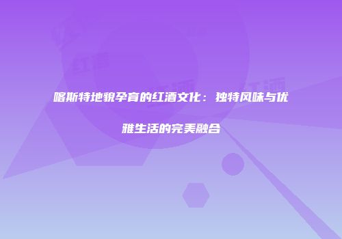 喀斯特地貌孕育的红酒文化：独特风味与优雅生活的完美融合