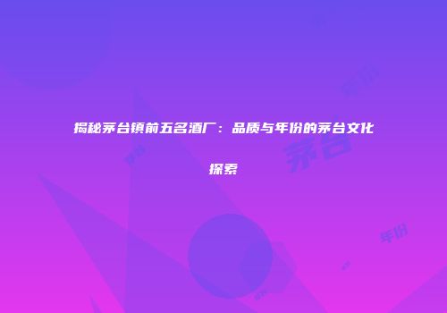 揭秘茅台镇前五名酒厂：品质与年份的茅台文化探索