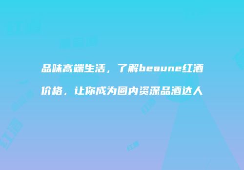 品味高端生活，了解beaune红酒价格，让你成为圈内资深品酒达人