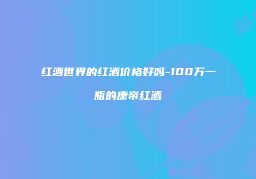 红酒世界的红酒价格好吗-100万一瓶的康帝红酒