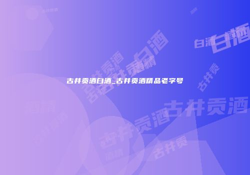 古井贡酒白酒_古井贡酒精品老字号