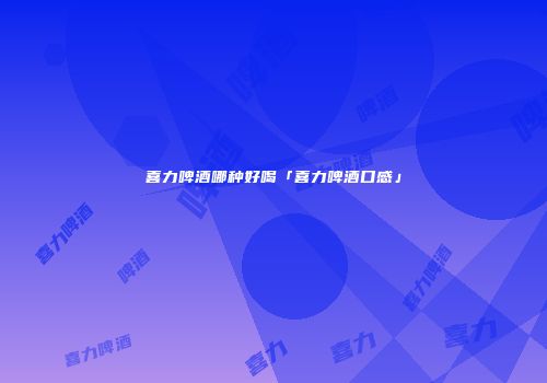 喜力啤酒哪种好喝「喜力啤酒口感」
