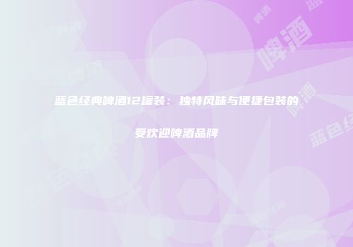 蓝色经典啤酒12罐装：独特风味与便捷包装的受欢迎啤酒品牌