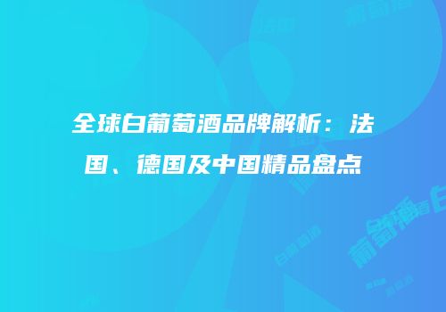 全球白葡萄酒品牌解析：法国、德国及中国精品盘点