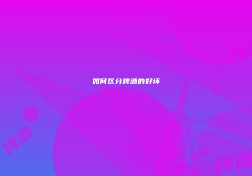 如何区分啤酒的好坏