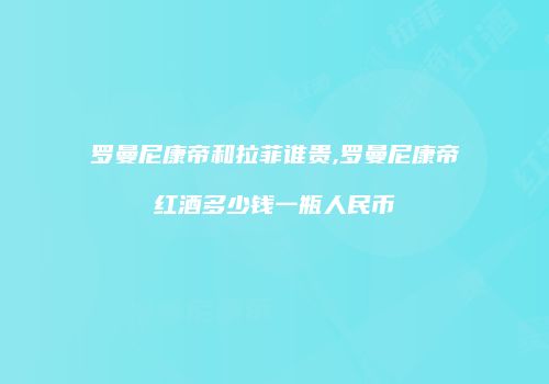 罗曼尼康帝和拉菲谁贵,罗曼尼康帝红酒多少钱一瓶人民币