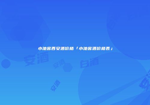 小池窖西安酒价格「小池窖酒价格表」