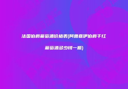法国伯爵葡萄酒价格表(阿鲁嘉伊伯爵干红葡萄酒多少钱一瓶)