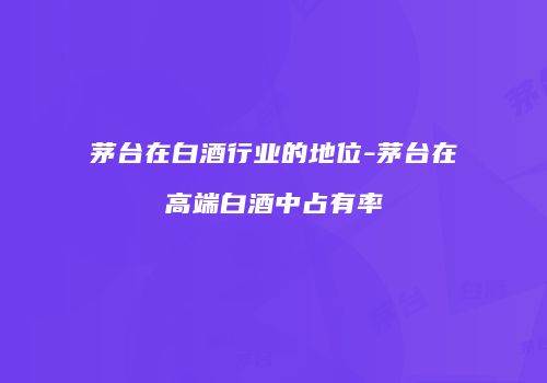 茅台在白酒行业的地位-茅台在高端白酒中占有率