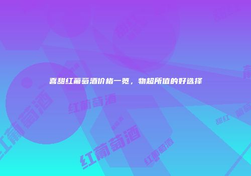 喜甜红葡萄酒价格一览，物超所值的好选择