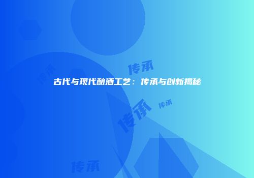 古代与现代酿酒工艺：传承与创新揭秘