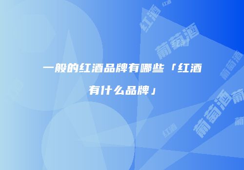 一般的红酒品牌有哪些「红酒有什么品牌」