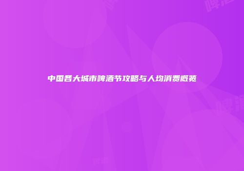 中国各大城市啤酒节攻略与人均消费概览