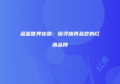 品鉴世界佳酿：探寻值得品尝的红酒品牌