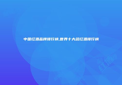 中国红酒品牌排行榜,世界十大名红酒排行榜