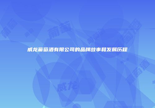 威龙葡萄酒有限公司的品牌故事和发展历程