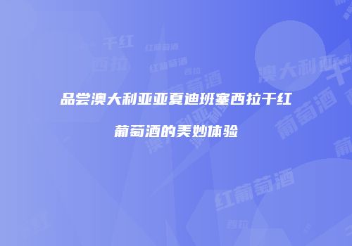 品尝澳大利亚亚夏迪班塞西拉干红葡萄酒的美妙体验