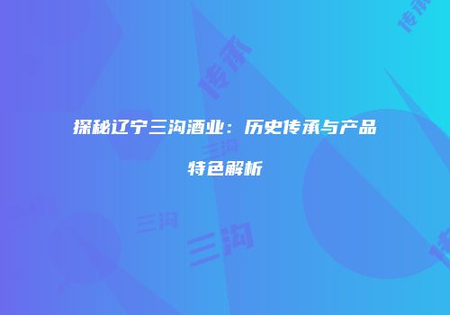 探秘辽宁三沟酒业：历史传承与产品特色解析
