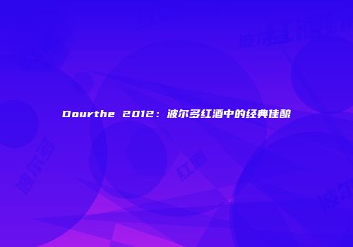 Dourthe 2012：波尔多红酒中的经典佳酿