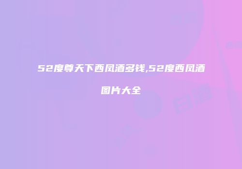 52度尊天下西凤酒多钱,52度西凤酒图片大全