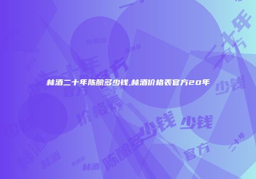 林酒二十年陈酿多少钱,林酒价格表官方20年