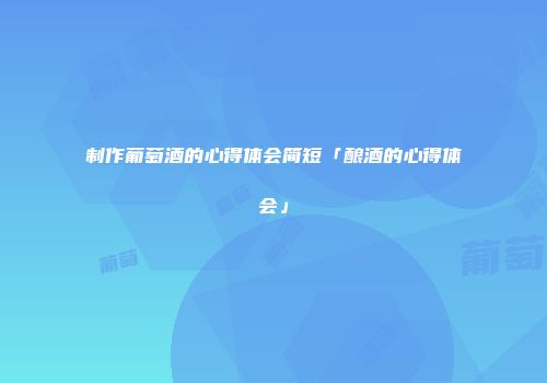 制作葡萄酒的心得体会简短「酿酒的心得体会」