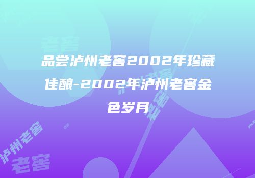 品尝泸州老窖2002年珍藏佳酿-2002年泸州老窖金色岁月