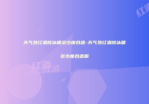天气热红酒放冰箱多少度合适-天气热红酒放冰箱多少度合适喝