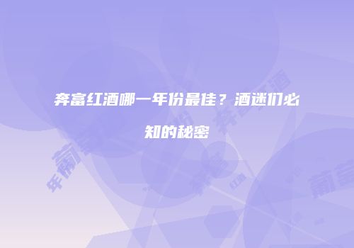 奔富红酒哪一年份最佳？酒迷们必知的秘密