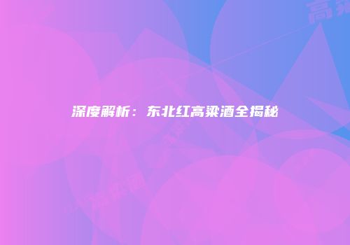 深度解析：东北红高粱酒全揭秘