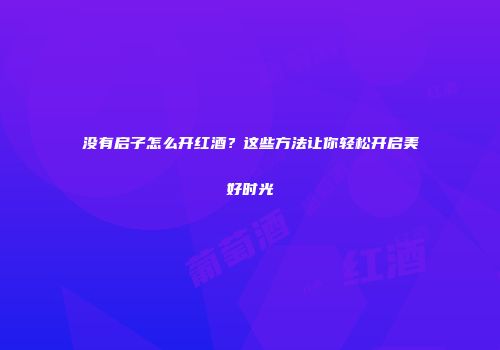 没有启子怎么开红酒？这些方法让你轻松开启美好时光