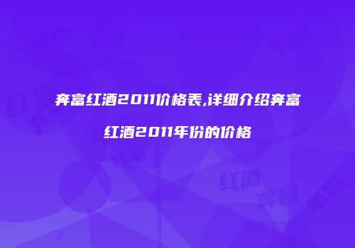 奔富红酒2011价格表,详细介绍奔富红酒2011年份的价格