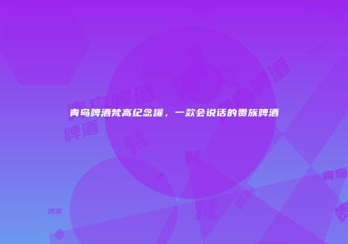 青岛啤酒梵高纪念罐，一款会说话的贵族啤酒