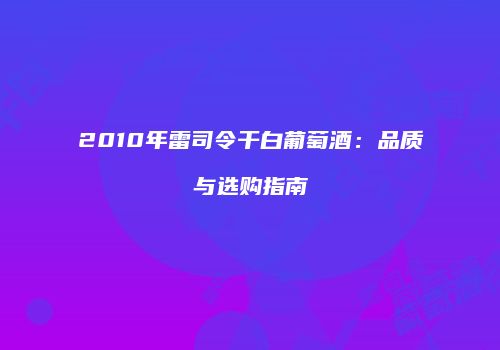 2010年雷司令干白葡萄酒：品质与选购指南